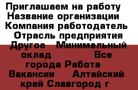 Приглашаем на работу › Название организации ­ Компания-работодатель › Отрасль предприятия ­ Другое › Минимальный оклад ­ 35 000 - Все города Работа » Вакансии   . Алтайский край,Славгород г.